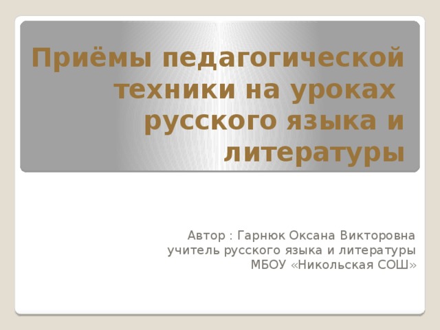 Приёмы педагогической  техники на уроках  русского языка и литературы Автор : Гарнюк Оксана Викторовна учитель русского языка и литературы МБОУ «Никольская СОШ»