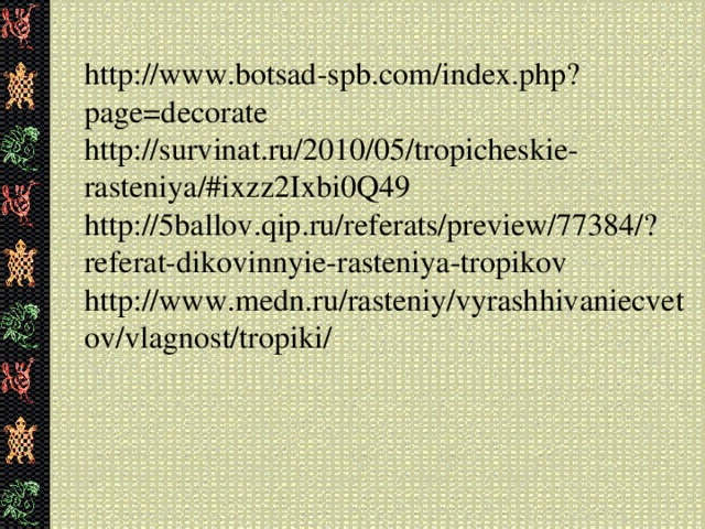 http://www.botsad-spb.com/index.php?page=decorate  http://survinat.ru/2010/05/tropicheskie-rasteniya/#ixzz2Ixbi0Q49  http://5ballov.qip.ru/referats/preview/77384/?referat-dikovinnyie-rasteniya-tropikov  http://www.medn.ru/rasteniy/vyrashhivaniecvetov/vlagnost/tropiki/