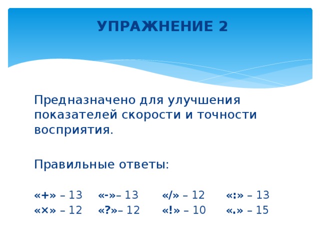 УПРАЖНЕНИЕ 2   Предназначено для улучшения показателей скорости и точности восприятия. Правильные ответы: «+» – 13  «-» – 13   «/» – 12   «:» – 13 «×» – 12  «?» – 12   «!» – 10   «.» – 15
