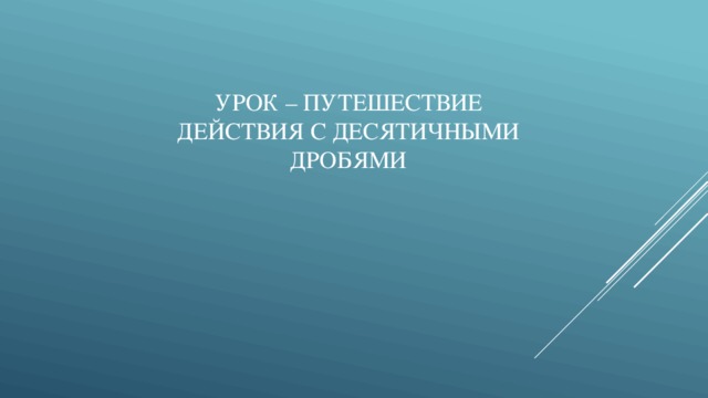 Урок – путешествие  действия с десятичными дробями