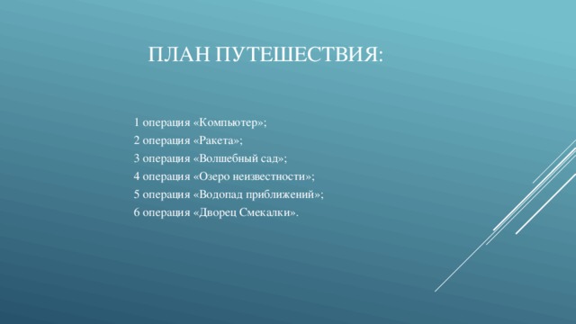 План путешествия: 1 операция «Компьютер»; 2 операция «Ракета»; 3 операция «Волшебный сад»; 4 операция «Озеро неизвестности»; 5 операция «Водопад приближений»; 6 операция «Дворец Смекалки».