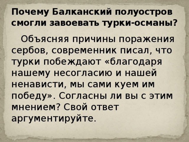 Почему Балканский полуостров смогли завоевать турки-османы?  Объясняя причины поражения сербов, современник писал, что турки побеждают «благодаря нашему несогласию и нашей ненависти, мы сами куем им победу». Согласны ли вы с этим мнением? Свой ответ аргументируйте.