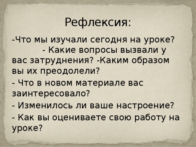 Рефлексия: -Что мы изучали сегодня на уроке? - Какие вопросы вызвали у вас затруднения? -Каким образом вы их преодолели? - Что в новом материале вас заинтересовало? - Изменилось ли ваше настроение? - Как вы оцениваете свою работу на уроке?