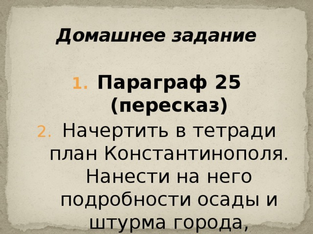 Домашнее задание Параграф 25 (пересказ) Начертить в тетради план Константинополя. Нанести на него подробности осады и штурма города, описанные в параграфе.