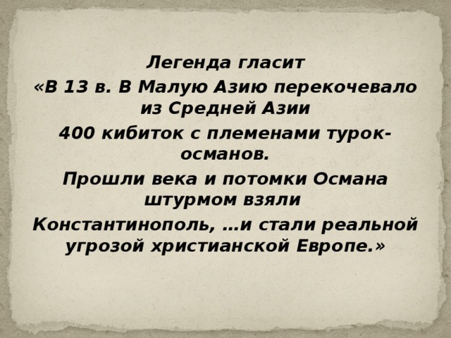 Легенда гласит «В 13 в. В Малую Азию перекочевало из Средней Азии 400 кибиток с племенами турок- османов. Прошли века и потомки Османа штурмом взяли Константинополь, …и стали реальной угрозой христианской Европе.»