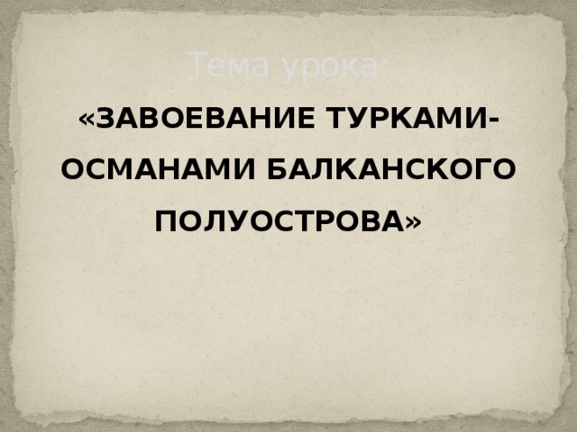 Тема урока: «ЗАВОЕВАНИЕ ТУРКАМИ-ОСМАНАМИ БАЛКАНСКОГО ПОЛУОСТРОВА»