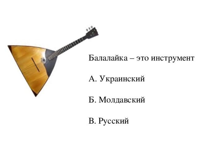 Балалайка – это инструмент А. Украинский Б. Молдавский В. Русский