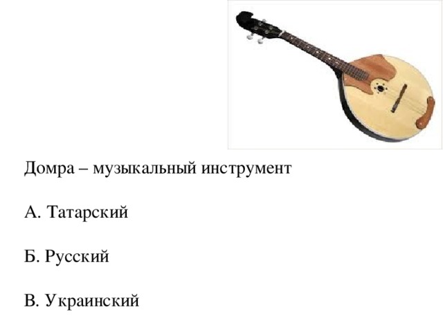 Домра – музыкальный инструмент А. Татарский Б. Русский В. Украинский