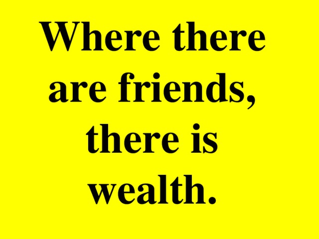 Where there are friends, there is wealth.