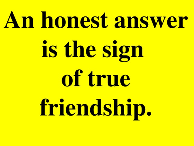 An honest answer is the sign of true friendship.