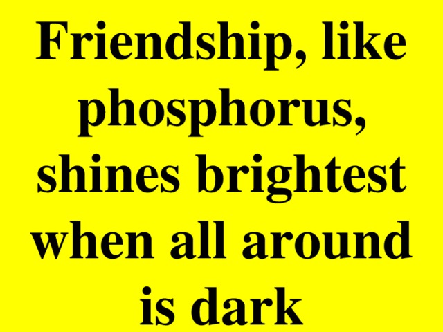 Friendship, like phosphorus, shines brightest when all around is dark