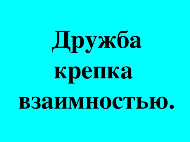 Дружба крепка взаимностью.