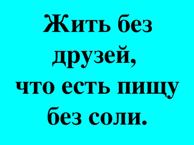 Жить без друзей, что есть пищу без соли.