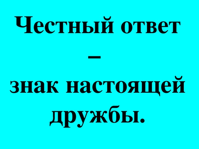 Честный ответ – знак настоящей дружбы.