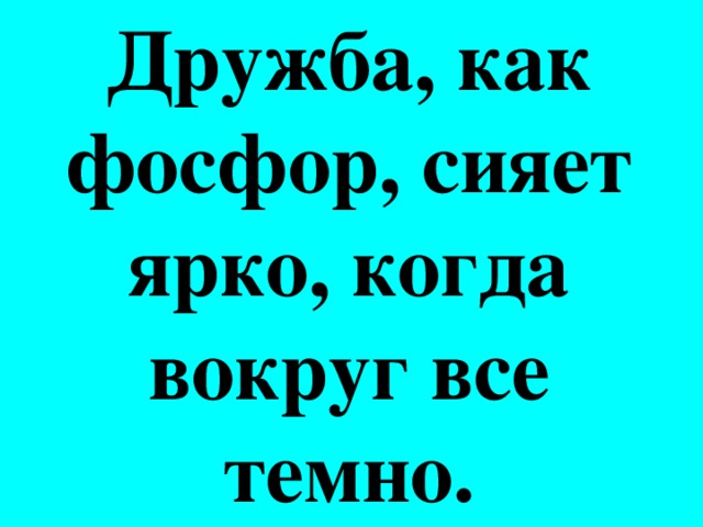 Дружба, как фосфор, сияет ярко, когда вокруг все темно.