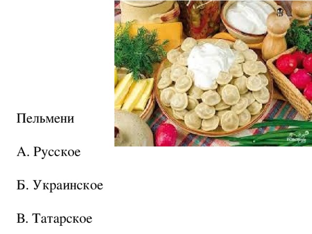 Пельмени А. Русское Б. Украинское В. Татарское