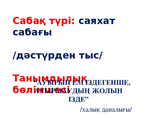 Сабақ түрі: саяхат сабағы  /дәстүрден тыс/   Танымдылық бөлімшесі  “ АУЫРЫП ЕМ ІЗДЕГЕНШЕ, АУЫРМАУДЫҢ ЖОЛЫН ІЗДЕ”  /халық даналығы/