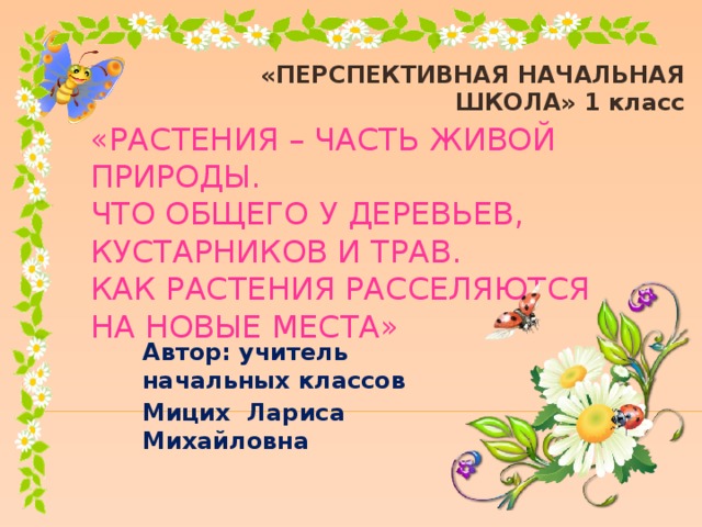 «ПЕРСПЕКТИВНАЯ НАЧАЛЬНАЯ ШКОЛА» 1 класс «РАСТЕНИЯ – ЧАСТЬ ЖИВОЙ ПРИРОДЫ.  ЧТО ОБЩЕГО У ДЕРЕВЬЕВ,  КУСТАРНИКОВ И ТРАВ.  КАК РАСТЕНИЯ РАССЕЛЯЮТСЯ  НА НОВЫЕ МЕСТА»   Автор: учитель начальных классов Мицих Лариса Михайловна