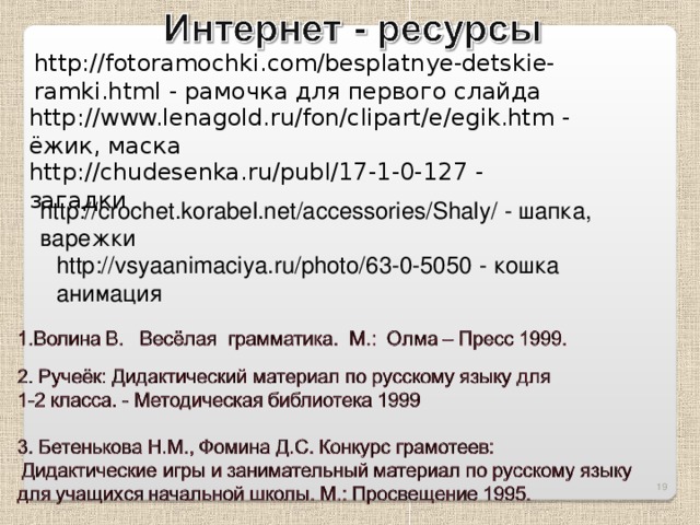 http://fotoramochki.com/besplatnye-detskie-ramki.html - рамочка для первого слайда http://www.lenagold.ru/fon/clipart/e/egik.htm - ёжик, маска http://chudesenka.ru/publ/17-1-0-127 - загадки http://crochet.korabel.net/accessories/Shaly/ - шапка, варежки http://vsyaanimaciya.ru/photo/63-0-5050 - кошка анимация 16