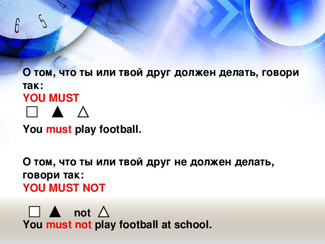 О том, что ты или твой друг должен делать, говори так: YOU MUST   You must play football . .  О том, что ты или твой друг не должен делать , говори так: YOU MUST NOT   not  You must not play football at school .