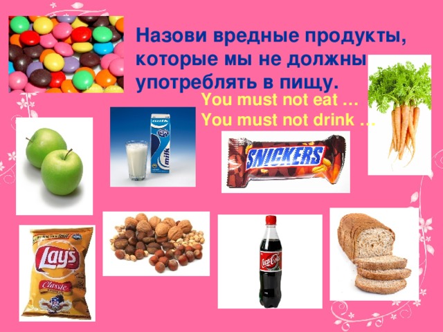 Назови вредные продукты, которые мы не должны употреблять в пищу.   You must not eat …  You must not drink …