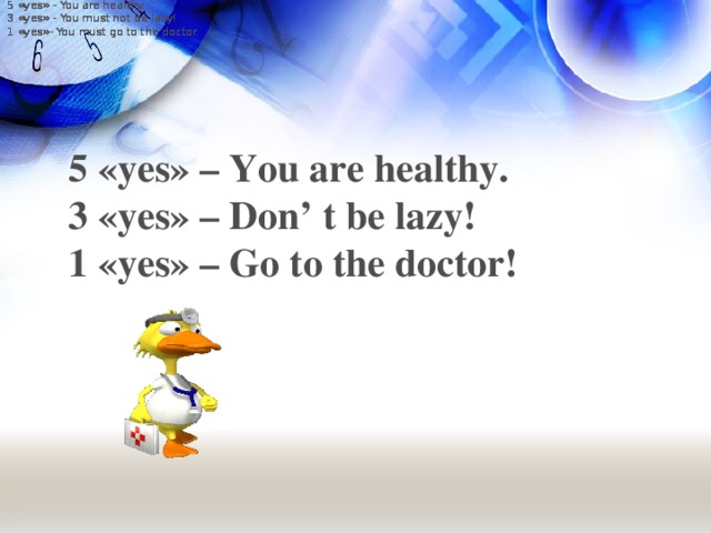 5 «yes» - You are healthy. 3 «yes» - You must not be lazy! 1 «yes»- You must go to the doctor. 5 «yes» - You are healthy. 3 «yes» - You must not be lazy! 1 «yes»- You must go to the doctor. 5 «yes» - You are healthy. 3 «yes» - You must not be lazy! 1 «yes»- You must go to the doctor. 5 «yes» - You are healthy. 3 «yes» - You must not be lazy! 1 «yes»- You must go to the doctor. 5 «yes» - You are healthy. 3 «yes» - You must not be lazy! 1 «yes»- You must go to the doctor. 5 « yes » – You are healthy. 3 « yes » – Don’ t be lazy! 1 « yes » – Go to the doctor!