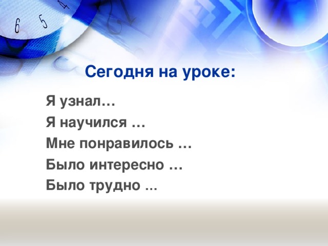 Сегодня на уроке:   Я узнал… Я научился … Мне понравилось … Было интересно … Было трудно …