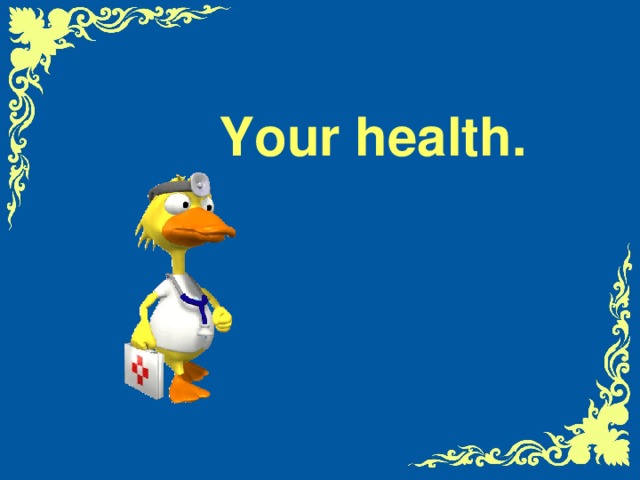 Your health.