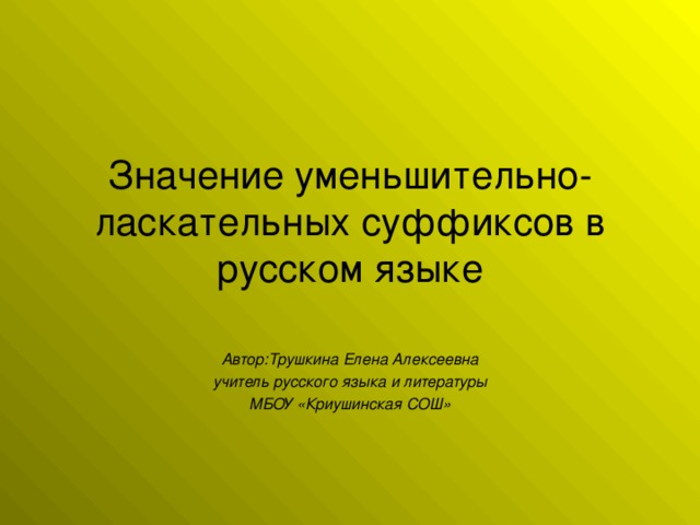 Значение уменьшительно-ласкательных суффиксов в русском языке Автор:Трушкина Елена Алексеевна учитель русского языка и литературы МБОУ «Криушинская СОШ»