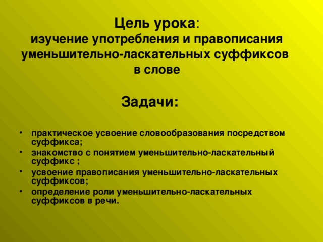 Цель  урока :  изучение употребления и правописания уменьшительно-ласкательных суффиксов  в слове  Задачи:  практическое усвоение словообразования посредством суффикса; знакомство с понятием уменьшительно-ласкательный суффикс ; усвоение правописания уменьшительно-ласкательных суффиксов; определение роли уменьшительно-ласкательных суффиксов в речи.