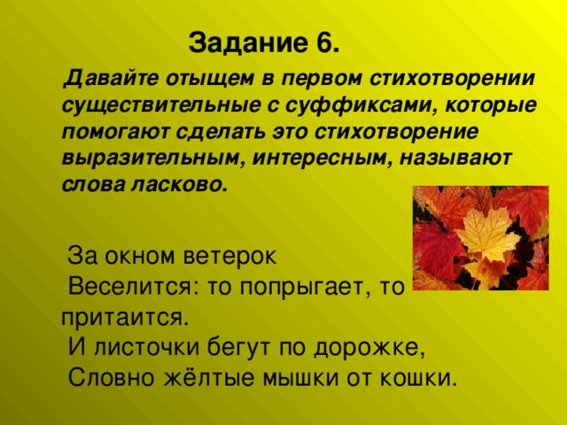 Задание 6.  Давайте отыщем в первом стихотворении существительные с суффиксами, которые помогают сделать это стихотворение выразительным, интересным, называют слова ласково.