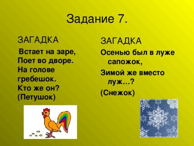 ЗАГАДКА  Встает на заре,   Поет во дворе.   На голове гребешок.   Кто же он?   (Петушок)   ЗАГАДКА Осенью был в луже сапожок, Зимой же вместо луж…? (Снежок)