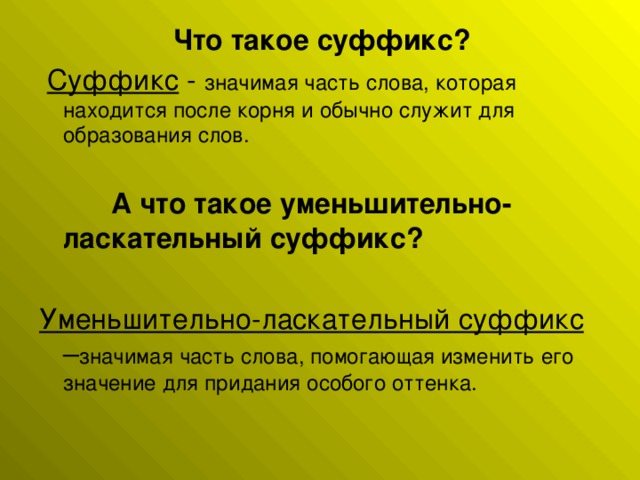 Что такое суффикс? Суффикс значимая часть слова, которая находится после корня и обычно служит для образования слов.  А что такое уменьшительно- ласкательный суффикс? Уменьшительно-ласкательный суффикс значимая часть слова, помогающая изменить его значение для придания особого оттенка.