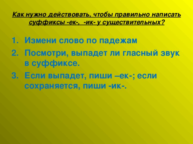 Как нужно действовать, чтобы правильно написать суффиксы -ек-, -ик- у существительных?