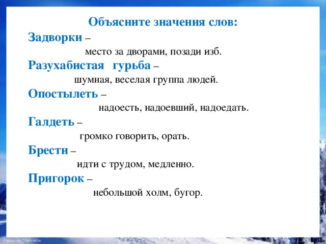 Объясните значения слов: Задворки  –  место за дворами, позади изб. Разухабистая  гурьба –  шумная, веселая группа людей. Опостылеть –  надоесть, надоевший, надоедать. Галдеть  –  громко говорить, орать. Брести  –  идти с трудом, медленно. Пригорок –  небольшой холм, бугор.