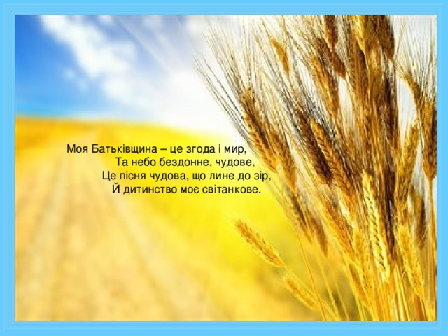 Моя Батьківщина – це згода і мир,  Та небо бездонне, чудове,  Це пісня чудова, що лине до зір,  Й дитинство моє світанкове.