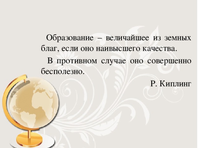 Образование – величайшее из земных благ, если оно наивысшего качества.  В противном случае оно совершенно бесполезно. Р. Киплинг