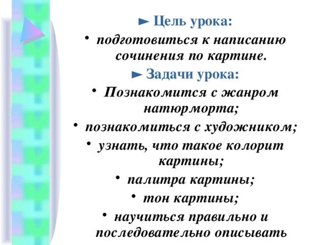 ► Цель урока: подготовиться к написанию сочинения по картине. ► Задачи урока: Познакомится с жанром натюрморта; познакомиться с художником; узнать, что такое колорит картины; палитра картины; тон картины; научиться правильно и последовательно описывать картину.