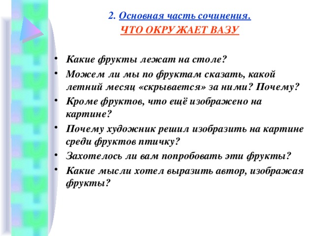 2. Основная часть сочинения. ЧТО ОКРУЖАЕТ ВАЗУ  Какие фрукты лежат на столе? Можем ли мы по фруктам сказать, какой летний месяц «скрывается» за ними? Почему? Кроме фруктов, что ещё изображено на картине? Почему художник решил изобразить на картине среди фруктов птичку? Захотелось ли вам попробовать эти фрукты? Какие мысли хотел выразить автор, изображая фрукты?