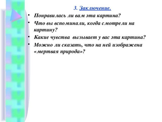 3. Заключение. Понравилась ли вам эта картина? Что вы вспоминали, когда смотрели на картину? Какие чувства вызывает у вас эта картина? Можно ли сказать, что на ней изображена «мертвая природа»?