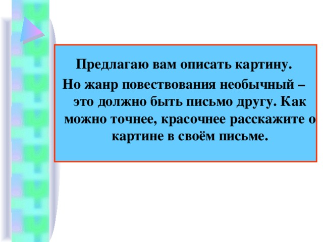 Предлагаю вам описать картину. Но жанр повествования необычный – это должно быть письмо другу. Как можно точнее, красочнее расскажите о картине в своём письме.