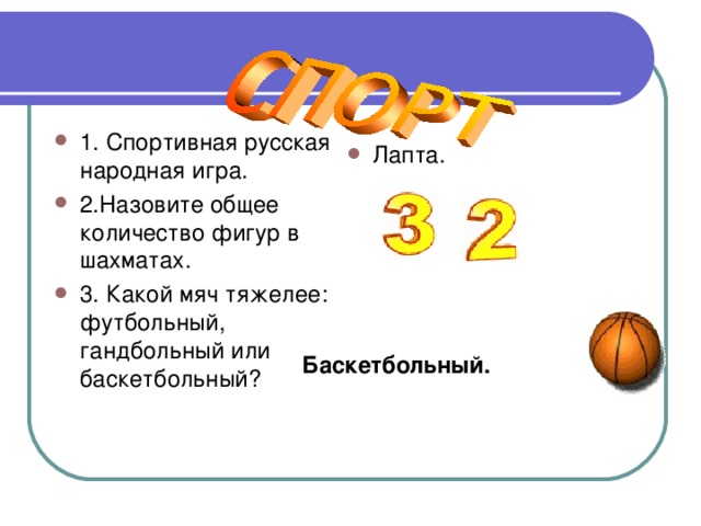 1. Спортивная русская народная игра. 2.Назовите общее количество фигур в шахматах. 3. Какой мяч тяжелее: футбольный, гандбольный или баскетбольный? Лапта.