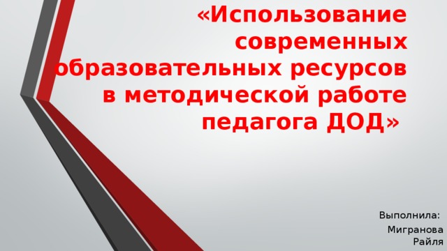 «Использование современных образовательных ресурсов в методической работе педагога ДОД» Выполнила: Мигранова Райля