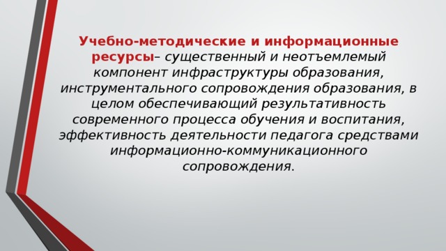 Учебно-методические и информационные ресурсы – существенный и неотъемлемый компонент инфраструктуры образования, инструментального сопровождения образования, в целом обеспечивающий результативность современного процесса обучения и воспитания, эффективность деятельности педагога средствами информационно-коммуникационного сопровождения.