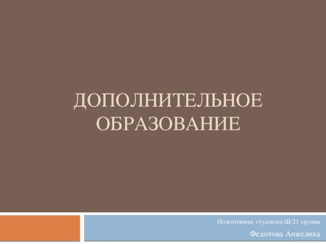 Дополнительное образование Подготовила: студентка Ш-21 группы Федотова Анжелика