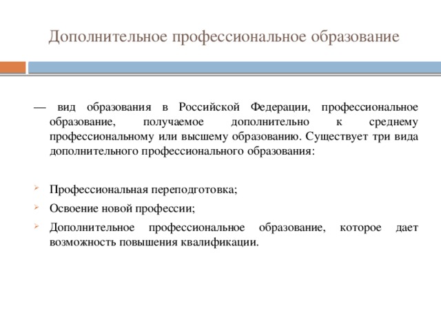 Дополнительное профессиональное образование — вид образования в Российской Федерации, профессиональное образование, получаемое дополнительно к среднему профессиональному или высшему образованию. Существует три вида дополнительного профессионального образования: