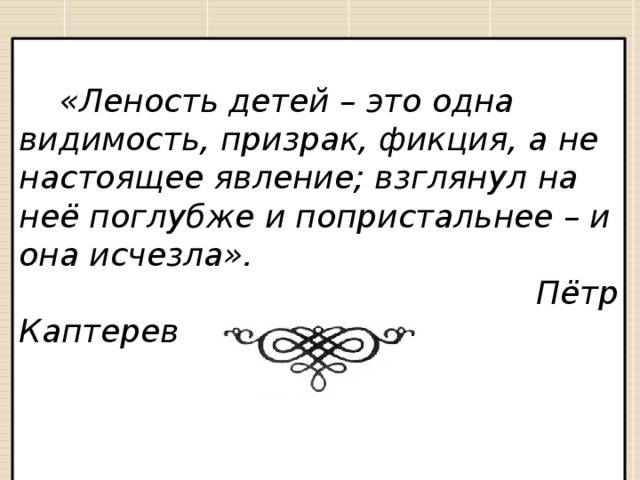 «Леность детей – это одна видимость, призрак, фикция, а не настоящее явление; взглянул на неё поглубже и попристальнее – и она исчезла».  Пётр Каптерев