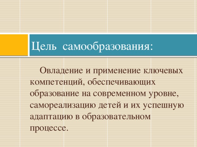 Цель самообразования:  Овладение и применение ключевых компетенций, обеспечивающих образование на современном уровне, самореализацию детей и их успешную адаптацию в образовательном процессе.