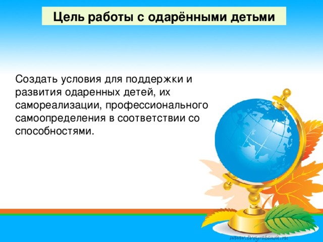 Цель работы с одарёнными детьми  Создать условия для поддержки и развития одаренных детей, их самореализации, профессионального самоопределения в соответствии со способностями.