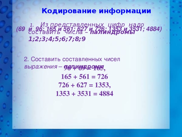 Кодирование информации  1 . Из представленных цифр надо составить ч исла – палиндромы 1;2;3;4;5;6;7;8;9 (69 и 96; 165 и 561; 627 и 726; 1353 и 3531; 4884) 2. Составить составленных чисел выражения – палиндромы 96 + 69 = 165, 165 + 561 = 726 726 + 627 = 1353, 1353 + 3531 = 4884